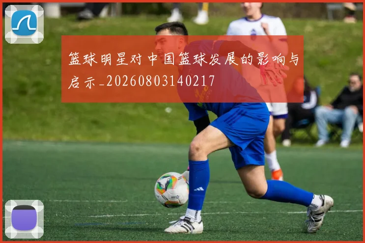 篮球明星对中国篮球发展的影响与启示_20260803140217