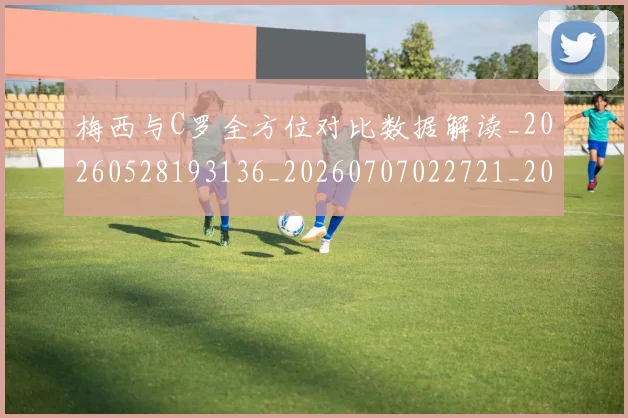 梅西与C罗全方位对比数据解读_20260528193136_20260707022721_20260731180052