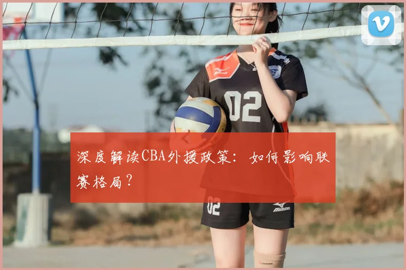 深度解读CBA外援政策：如何影响联赛格局？