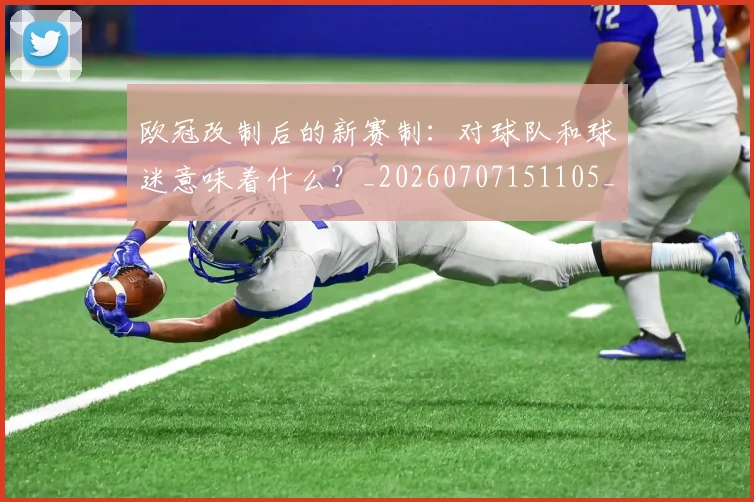 欧冠改制后的新赛制：对球队和球迷意味着什么？_20260707151105_20260801163651