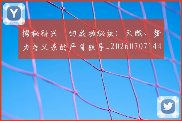 揭秘孙兴慜的成功秘诀：天赋、努力与父亲的严苛教导_20260707144335