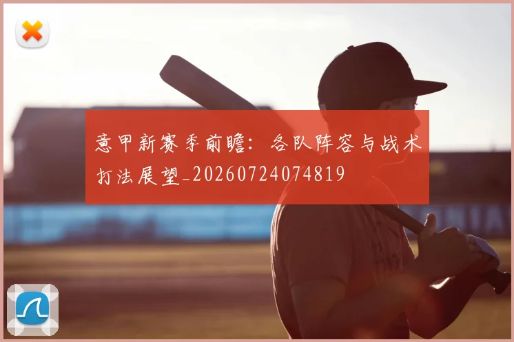 意甲新赛季前瞻：各队阵容与战术打法展望_20260724074819
