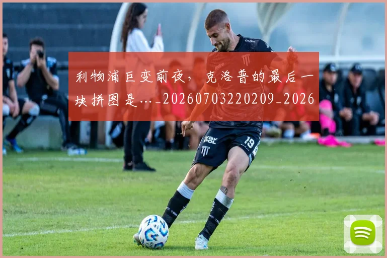 利物浦巨变前夜，克洛普的最后一块拼图是…_20260703220209_20260718010241