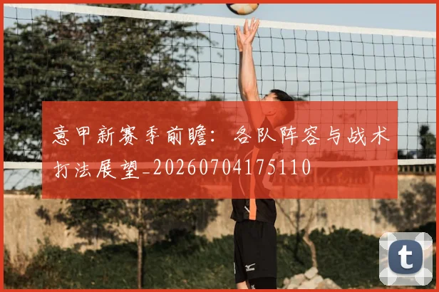 意甲新赛季前瞻:各队阵容与战术打法展望_20260704175110