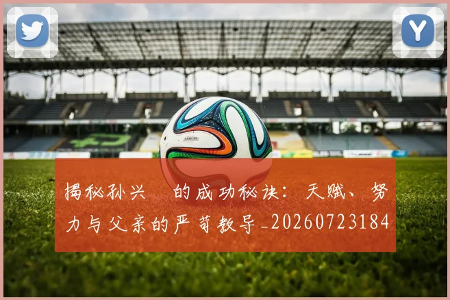 揭秘孙兴慜的成功秘诀：天赋、努力与父亲的严苛教导_20260723184154