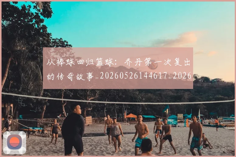 从棒球回归篮球：乔丹第一次复出的传奇故事_20260526144617_20260718001436