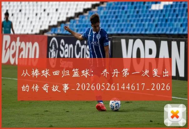 从棒球回归篮球：乔丹第一次复出的传奇故事_20260526144617_20260718001436