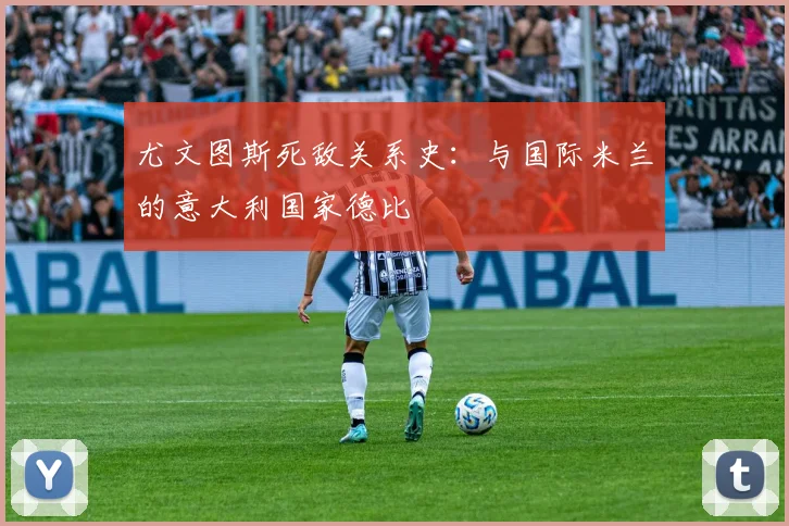 尤文图斯死敌关系史：与国际米兰的意大利国家德比