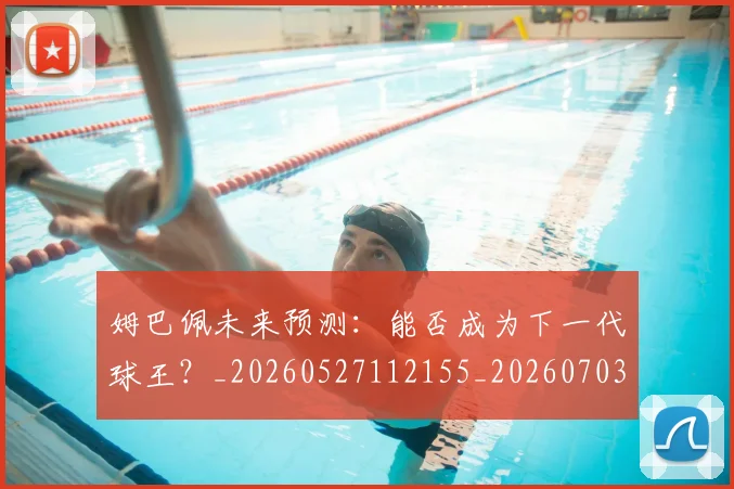 姆巴佩未来预测:能否成为下一代球王?_20260527112155_20260703231838