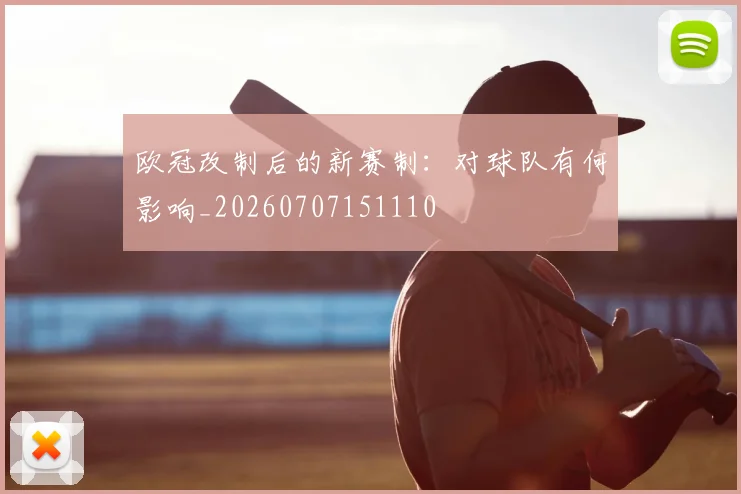 欧冠改制后的新赛制:对球队有何影响_20260707151110