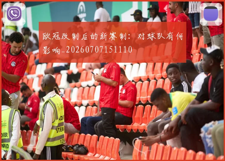 欧冠改制后的新赛制：对球队有何影响_20260707151110
