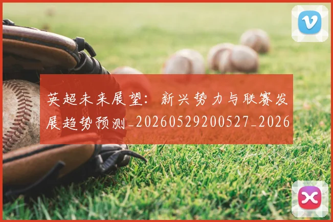英超未来展望：新兴势力与联赛发展趋势预测_20260529200527_20260710005528