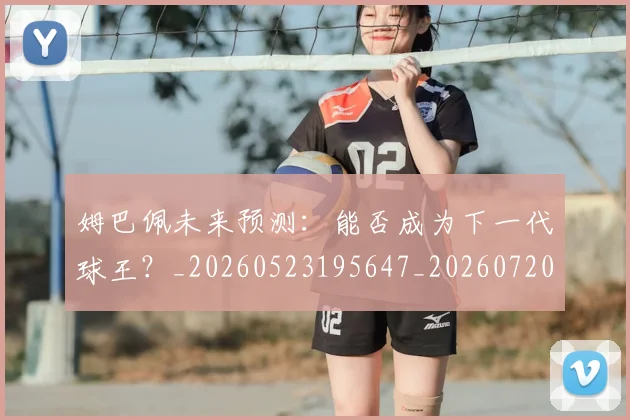 姆巴佩未来预测：能否成为下一代球王？_20260523195647_20260720185940