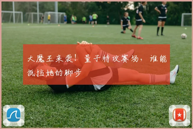 大魔王来袭！量子特攻赛场，谁能抵挡她的脚步