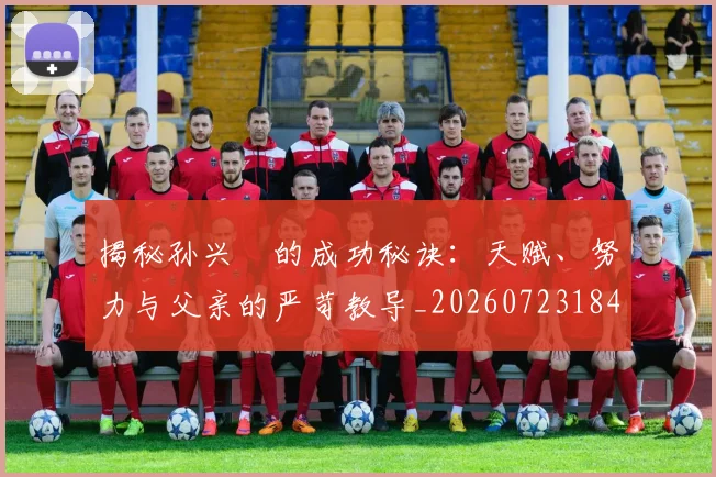 揭秘孙兴慜的成功秘诀:天赋、努力与父亲的严苛教导_20260723184154
