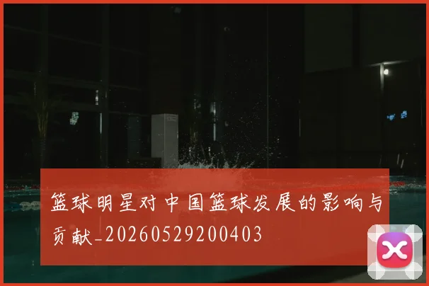 篮球明星对中国篮球发展的影响与贡献_20260529200403