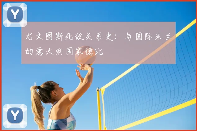 尤文图斯死敌关系史：与国际米兰的意大利国家德比