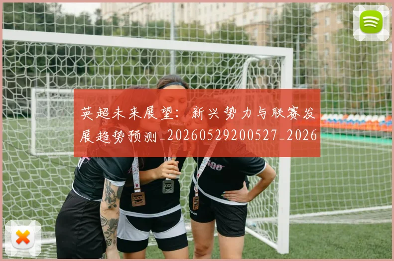 英超未来展望:新兴势力与联赛发展趋势预测_20260529200527_20260710005528