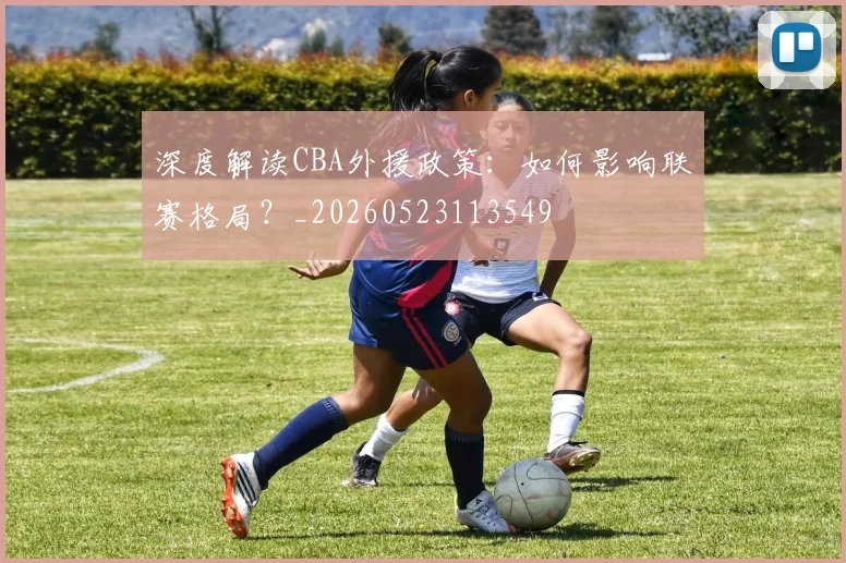 深度解读CBA外援政策：如何影响联赛格局？_20260523113549