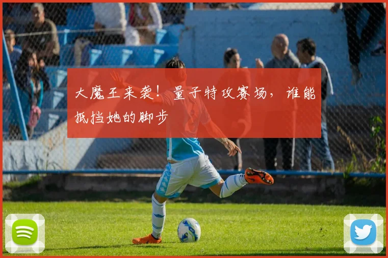 大魔王来袭!量子特攻赛场,谁能抵挡她的脚步