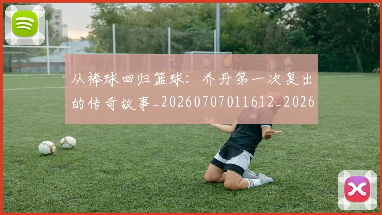 从棒球回归篮球：乔丹第一次复出的传奇故事_20260707011612_20260718202209