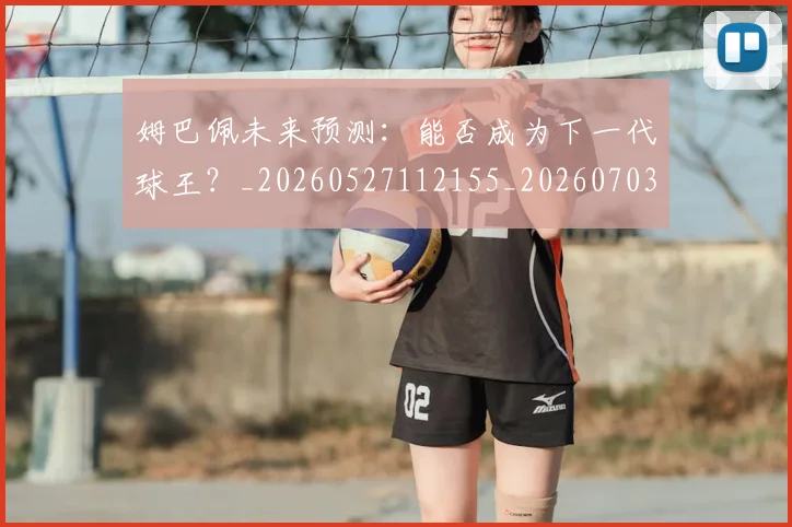 姆巴佩未来预测：能否成为下一代球王？_20260527112155_20260703231838